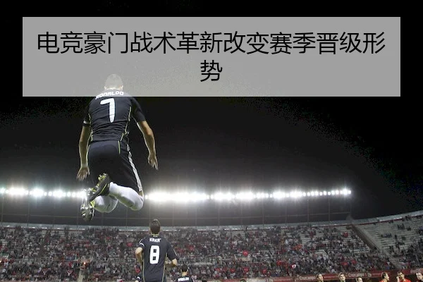 电竞豪门战术革新改变赛季晋级形势